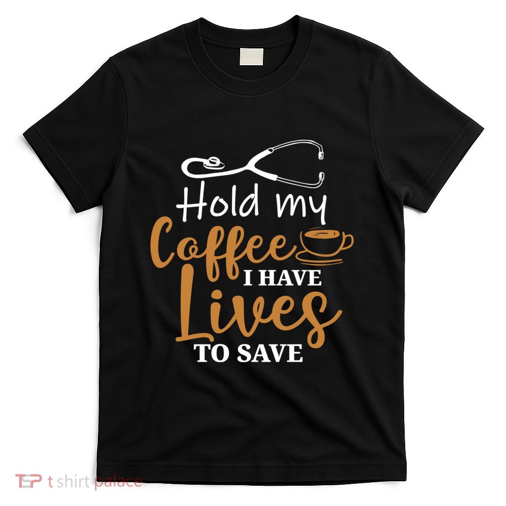 Hold My Coffee I Have Lives To Save For Doctors And Nurses T-Shirt