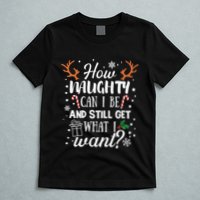 How Naughty Can I Be And Still Get What I Want T-Shirt