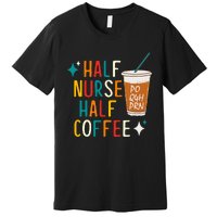 Half Nurse Coffee Nurse Gifts Nurse Week Gifts Funny Nurse Premium T-Shirt