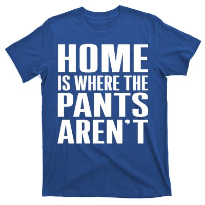 Home Is Where The Pants Aren't T-Shirt