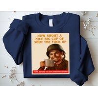 How About A Nice Big Cup of Shut The Fuck Up Sweatshirt