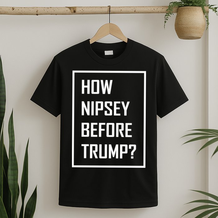 How Nipsey Before Trump? T-Shirt