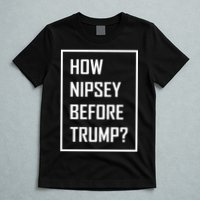 How Nipsey Before Trump? T-Shirt