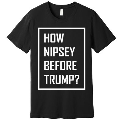 How Nipsey Before Trump? Premium T-Shirt