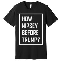 How Nipsey Before Trump? Premium T-Shirt