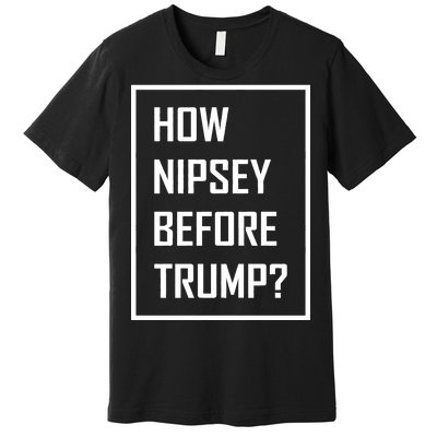 How Nipsey Before Trump? Premium T-Shirt