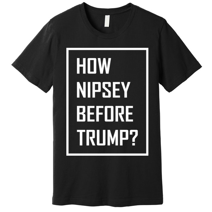 How Nipsey Before Trump? Premium T-Shirt