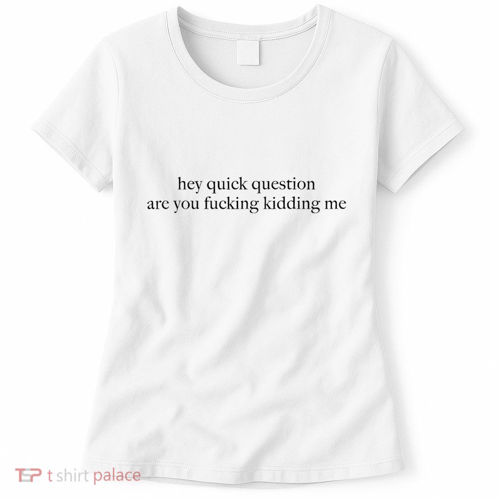 Hey Quick Question Are You Fcking Kidding Me Gift Womens T-Shirt