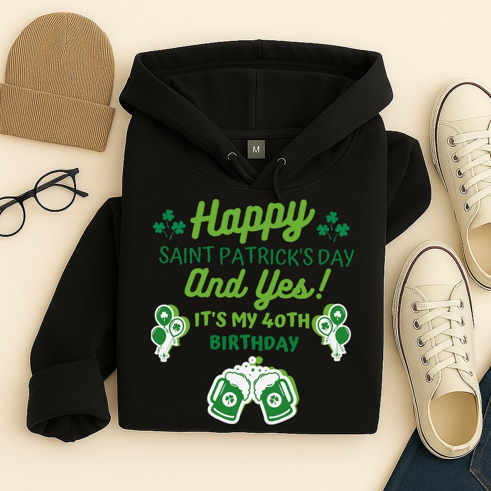 Happy Saint Patrick's Day And Yes It's My 40th Birthday Gift Hoodie