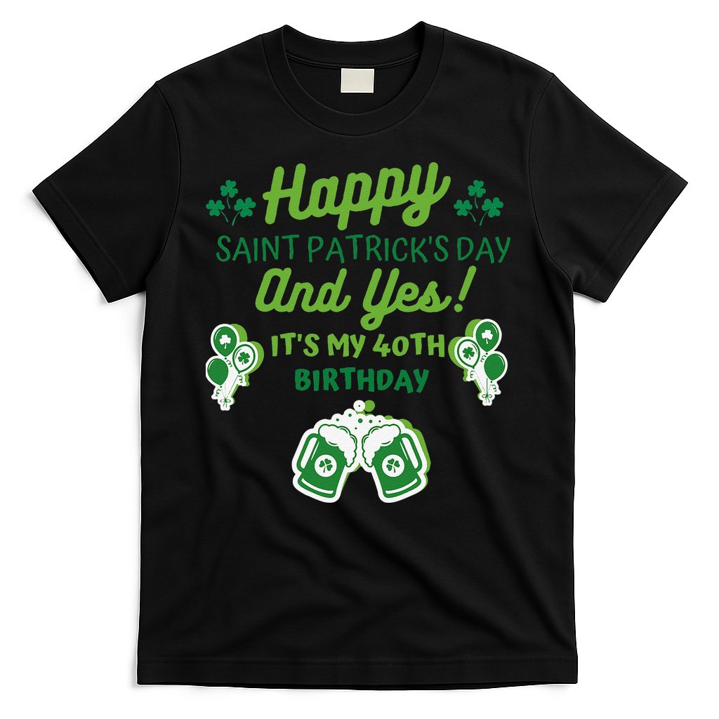 Happy Saint Patrick's Day And Yes It's My 40th Birthday Gift T-Shirt