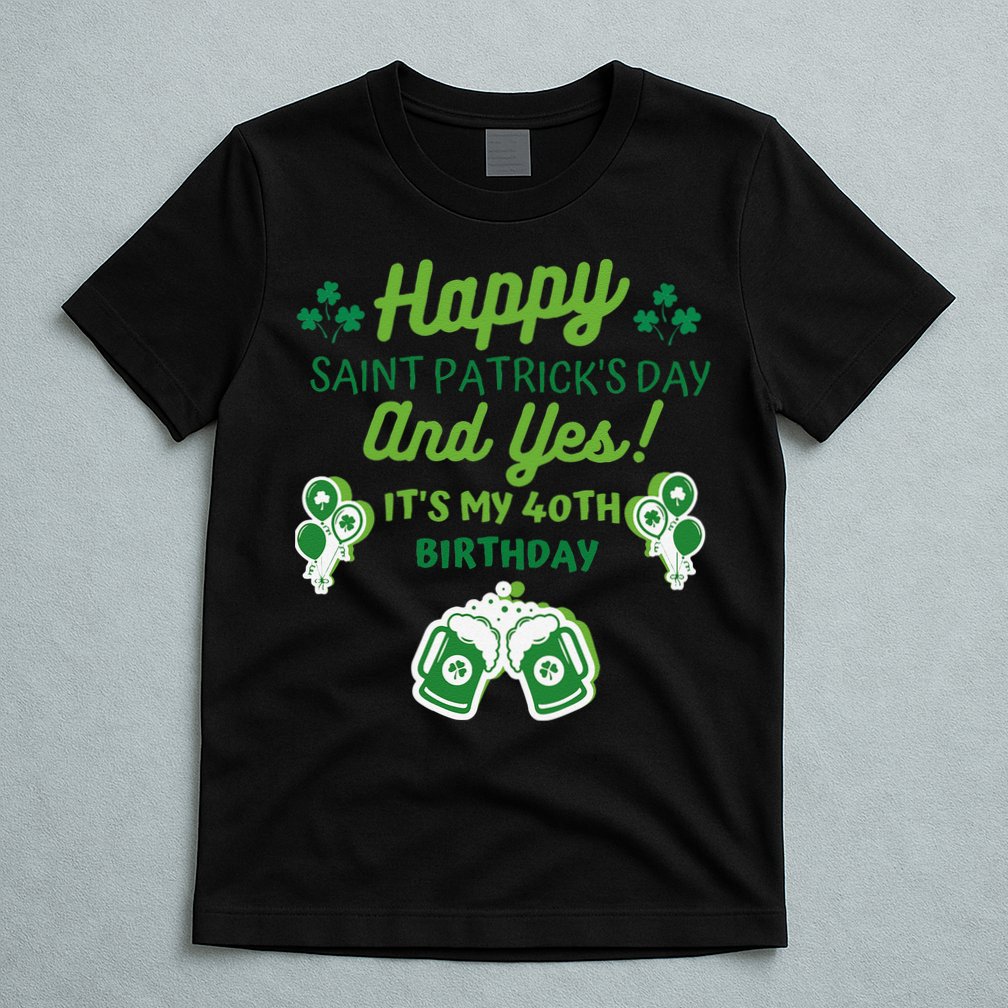 Happy Saint Patrick's Day And Yes It's My 40th Birthday Gift T-Shirt