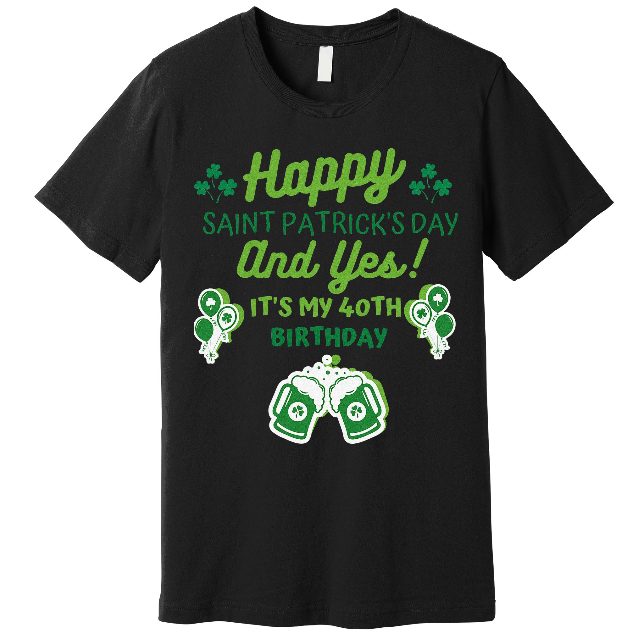 Happy Saint Patrick's Day And Yes It's My 40th Birthday Gift Premium T-Shirt