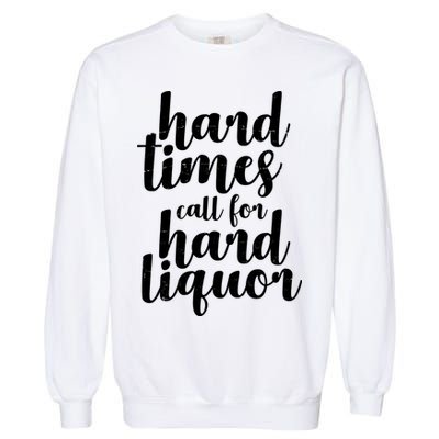 Hard Times Call For Hard Liquor Funny Sarcastic Garment-Dyed Sweatshirt