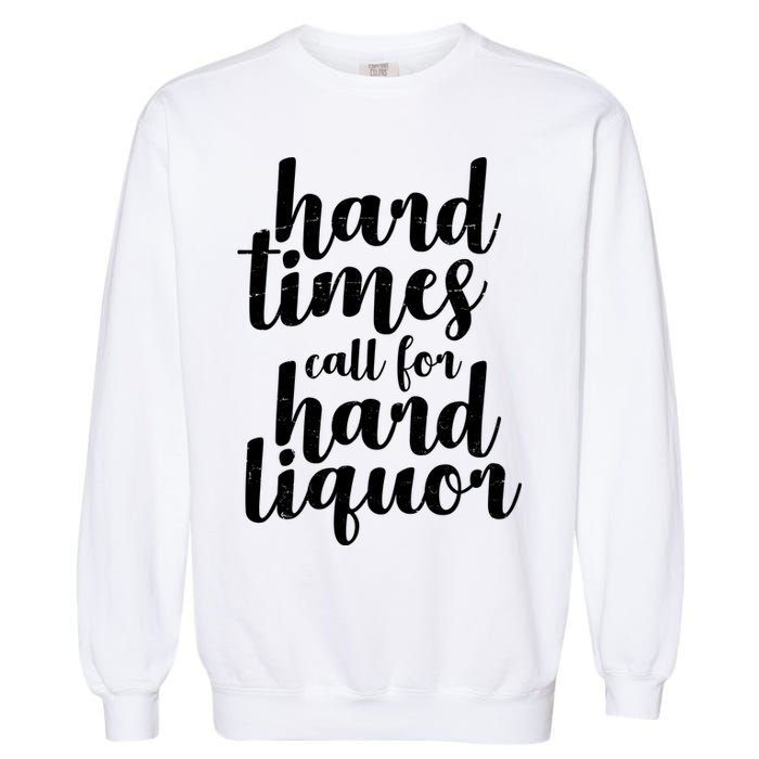 Hard Times Call For Hard Liquor Funny Sarcastic Garment-Dyed Sweatshirt