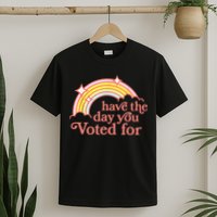 Have The Day You Voted For Funny T-Shirt