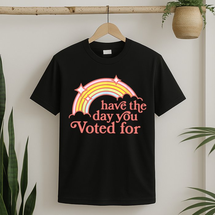 Have The Day You Voted For Funny T-Shirt
