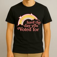 Have The Day You Voted For Funny T-Shirt
