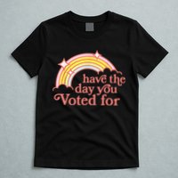 Have The Day You Voted For Funny T-Shirt
