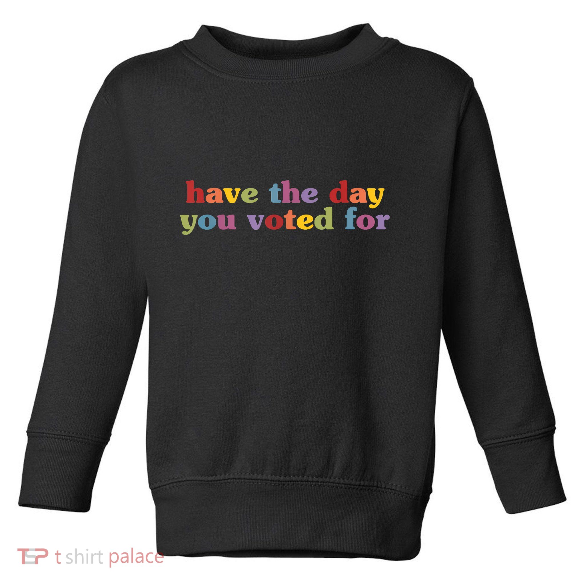 Have The Day You Voted For Toddler Sweatshirt