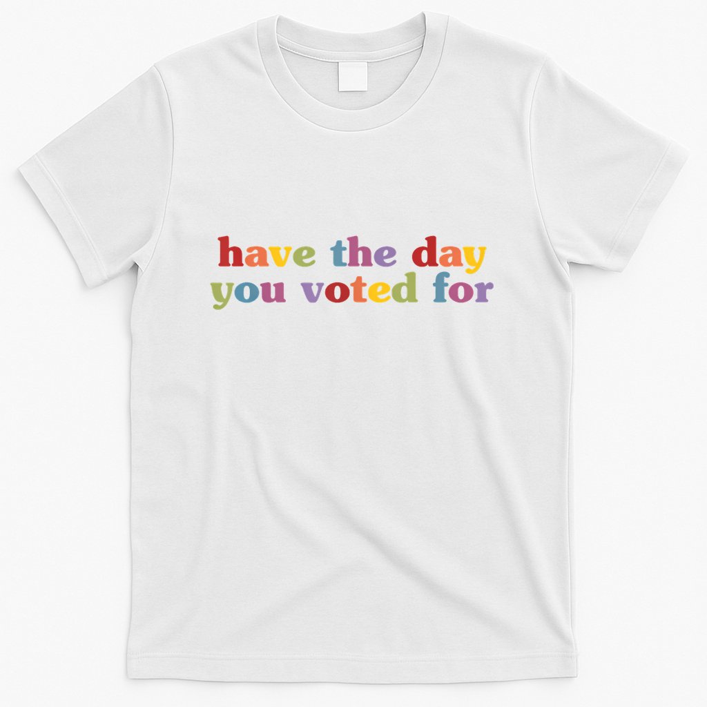 Have The Day You Voted For T-Shirt