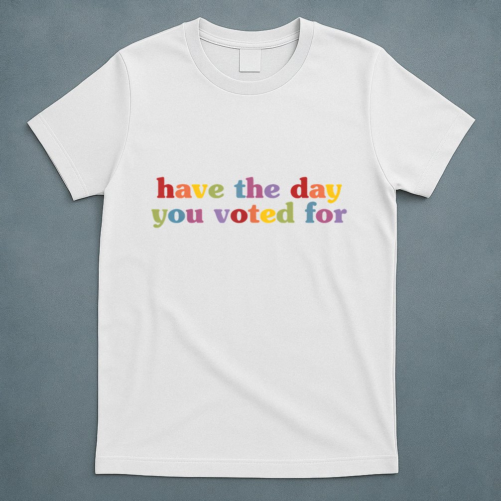 Have The Day You Voted For T-Shirt
