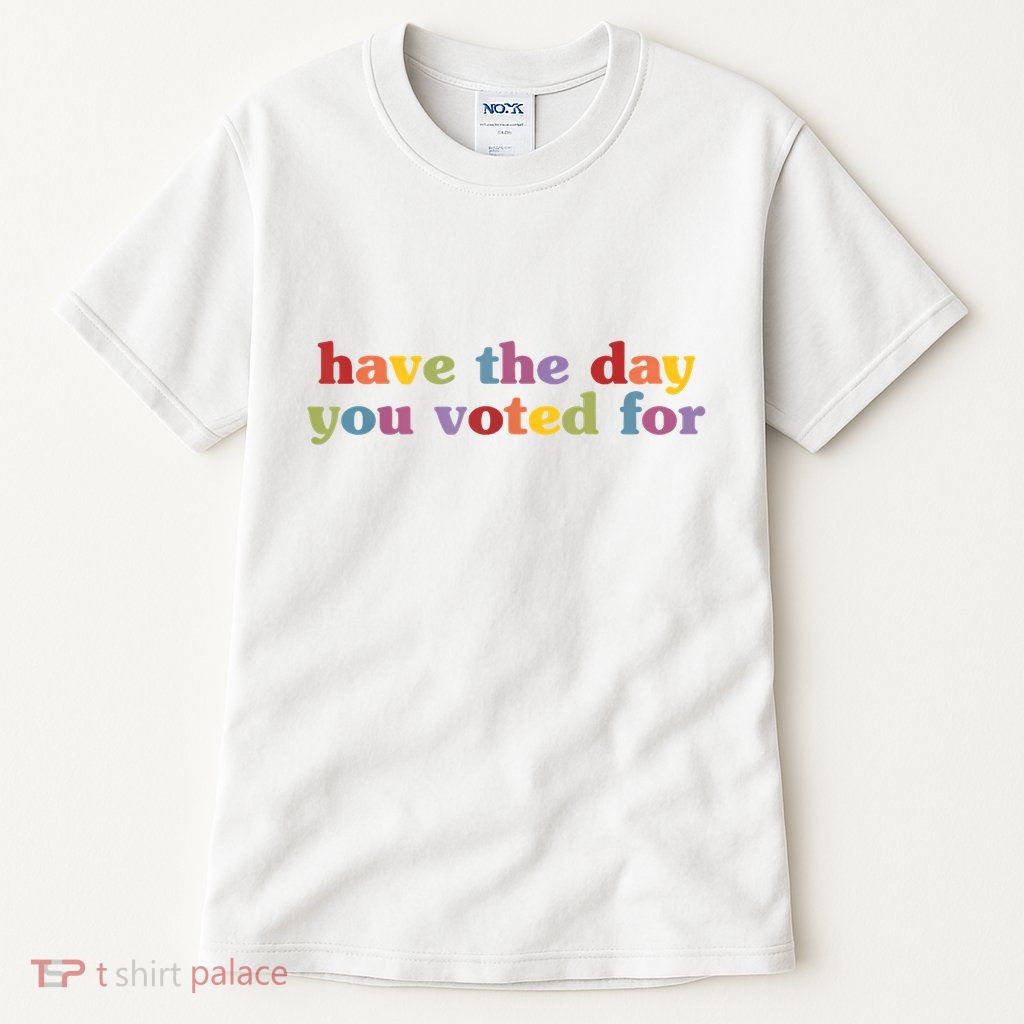 Have The Day You Voted For Tall T-Shirt