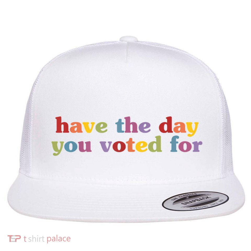 Have The Day You Voted For Flat Bill Trucker Hat