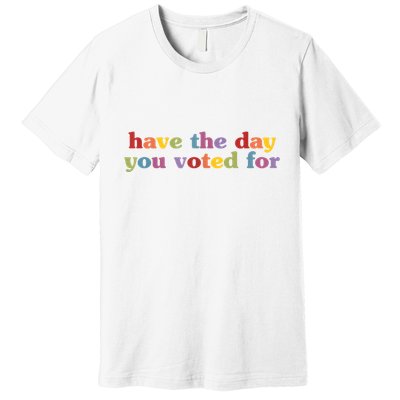 Have The Day You Voted For Premium T-Shirt