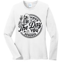 Have The Day You Deserve Ladies Long Sleeve Shirt