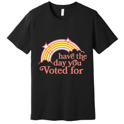 Have The Day You Voted For Premium T-Shirt