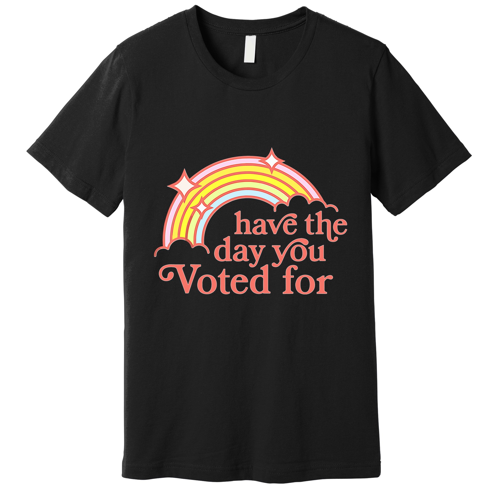 Have The Day You Voted For Premium T-Shirt