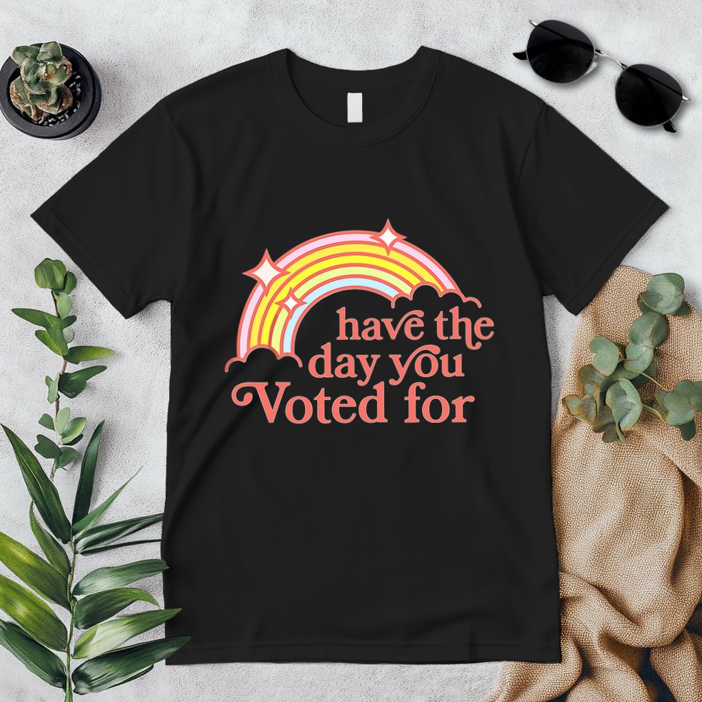 Have The Day You Voted For Premium T-Shirt