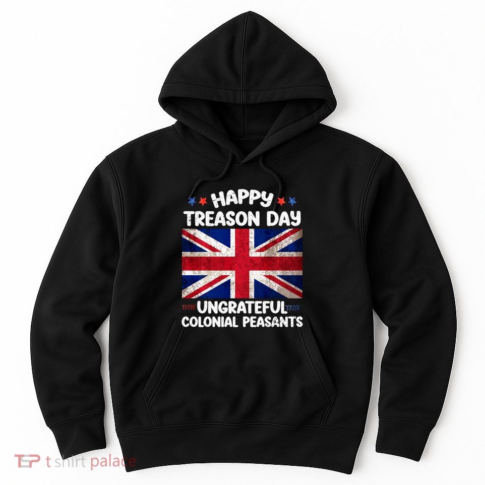Happy Treason Day Ungrateful Colonial Peasants 4th Of July Hoodie