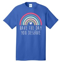 Have The Day You Deserve Tall T-Shirt