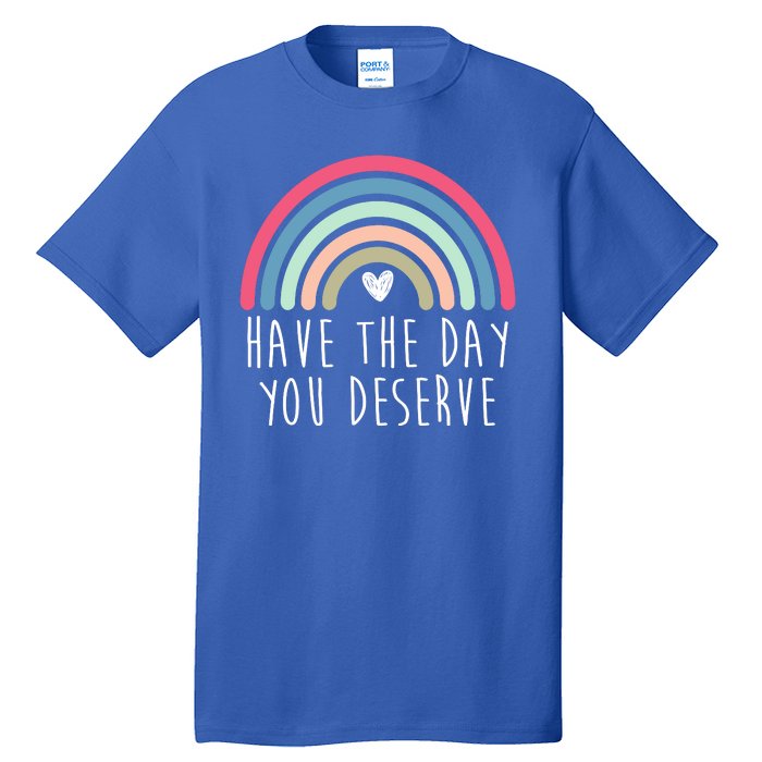 Have The Day You Deserve Tall T-Shirt