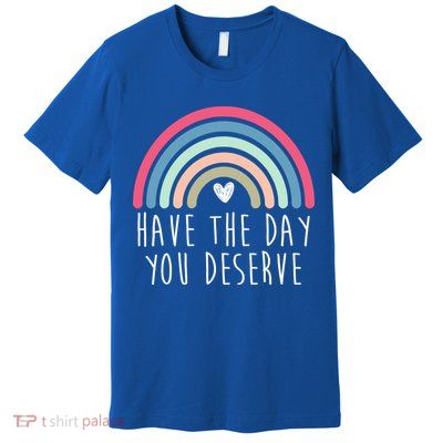 Have The Day You Deserve Premium T-Shirt