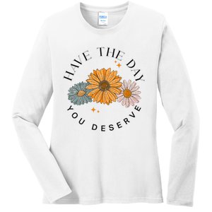 Have The Day You Deserve Ladies Long Sleeve Shirt