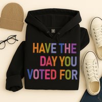 Have The Day You Voted For Hoodie