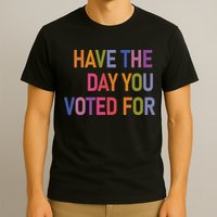 Have The Day You Voted For T-Shirt