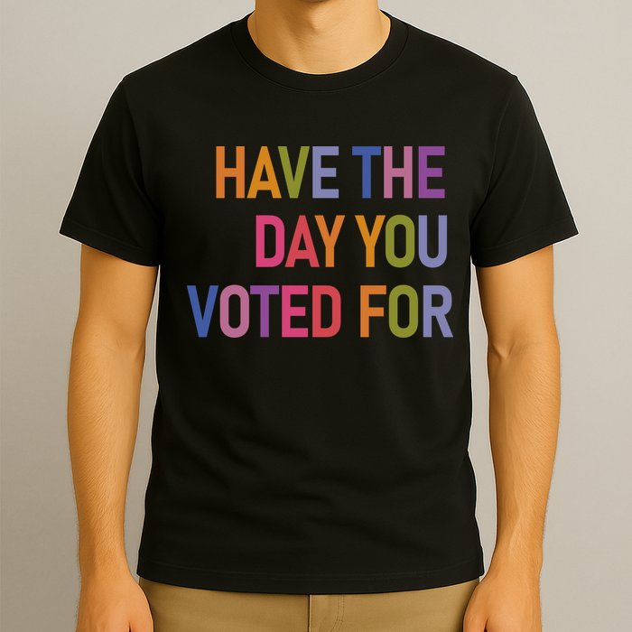 Have The Day You Voted For T-Shirt