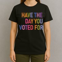 Have The Day You Voted For T-Shirt
