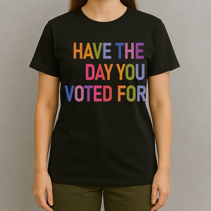 Have The Day You Voted For T-Shirt