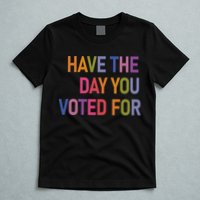 Have The Day You Voted For T-Shirt