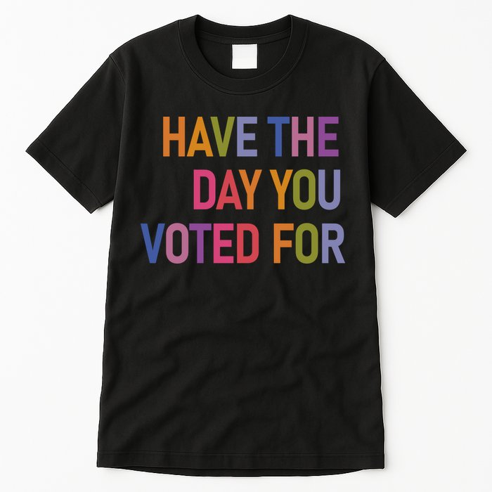 Have The Day You Voted For Tall T-Shirt