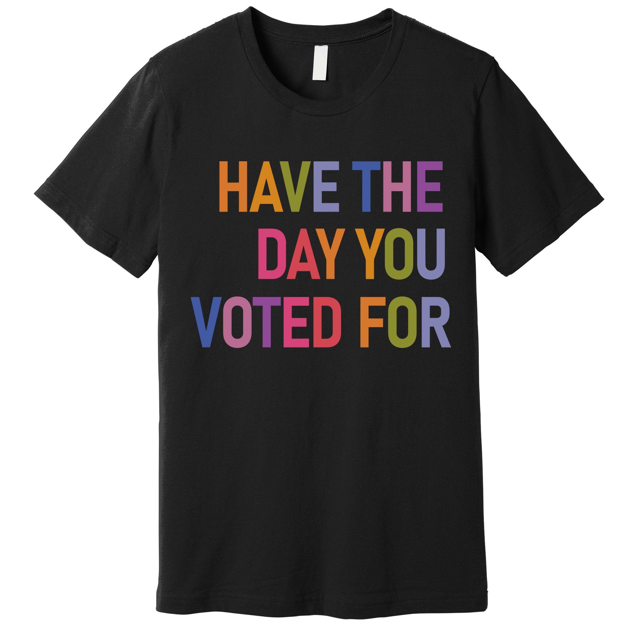 Have The Day You Voted For Premium T-Shirt