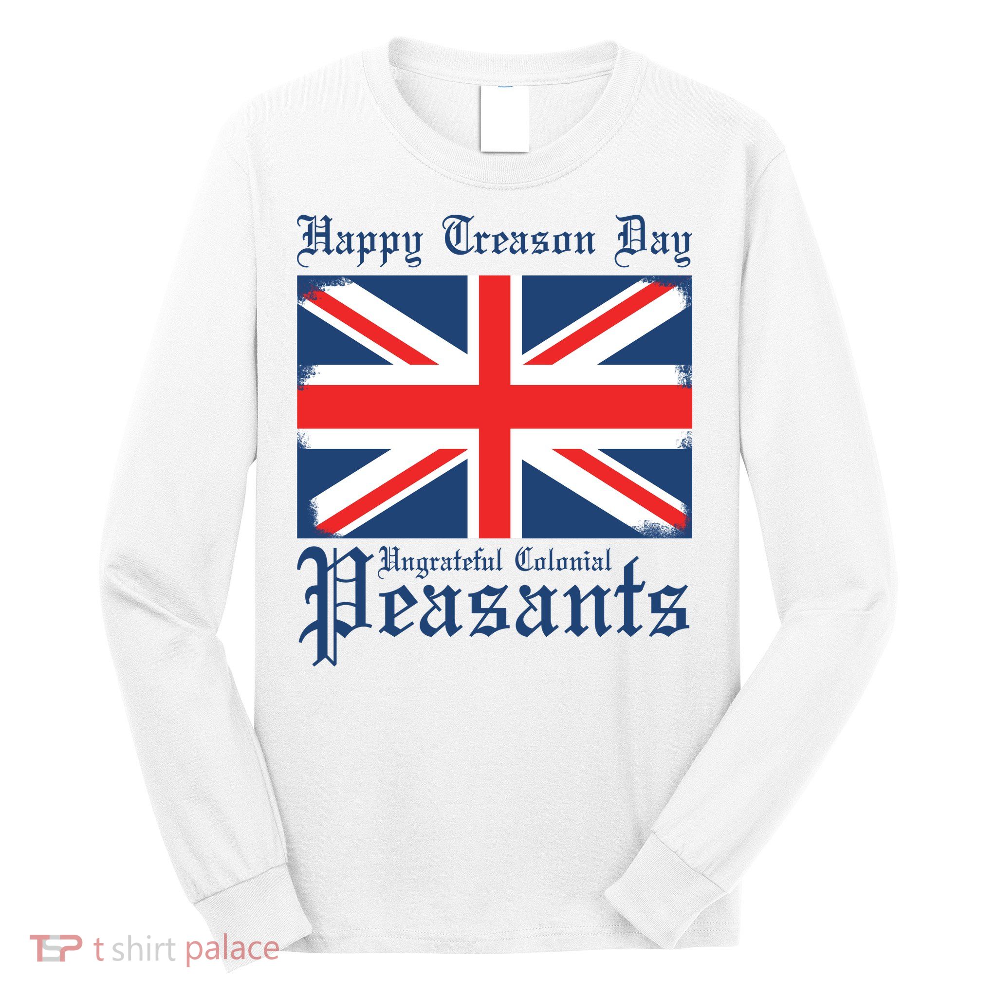 Happy Treason Day Ungrateful Colonial Peasants 4th Of July Long Sleeve Shirt