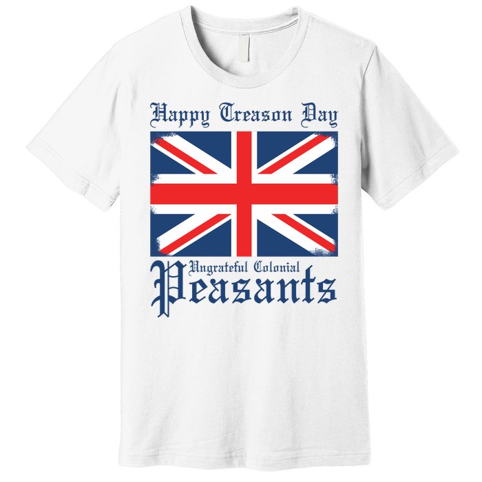 Happy Treason Day Ungrateful Colonial Peasants 4th Of July Premium T-Shirt