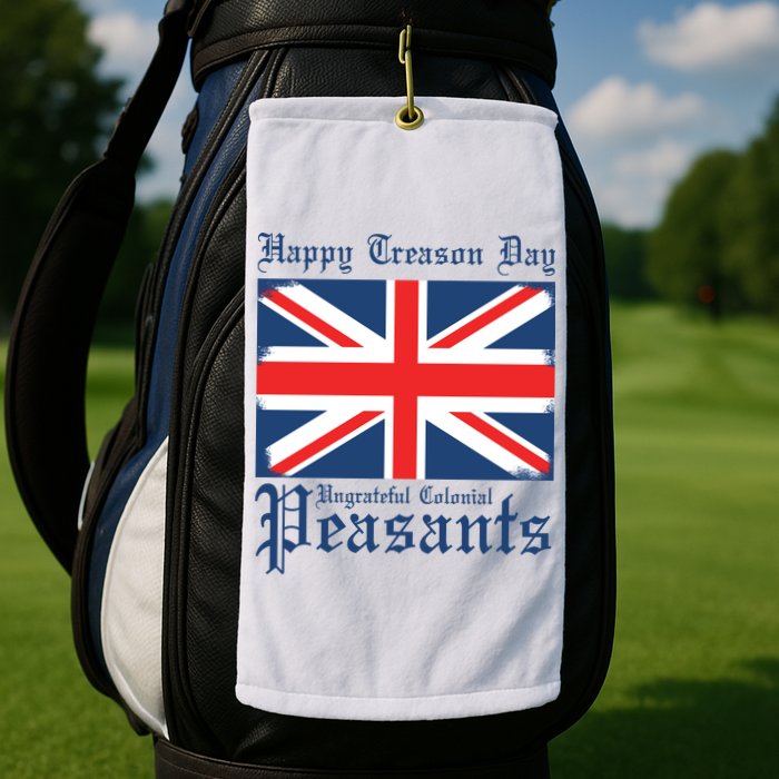 Happy Treason Day Ungrateful Colonial Peasants 4th Of July Golf Towel