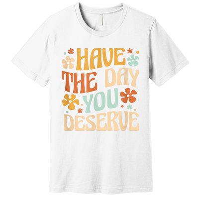 Have The Day You Deserve Motivational Quote Funny Sarcastic Premium T-Shirt