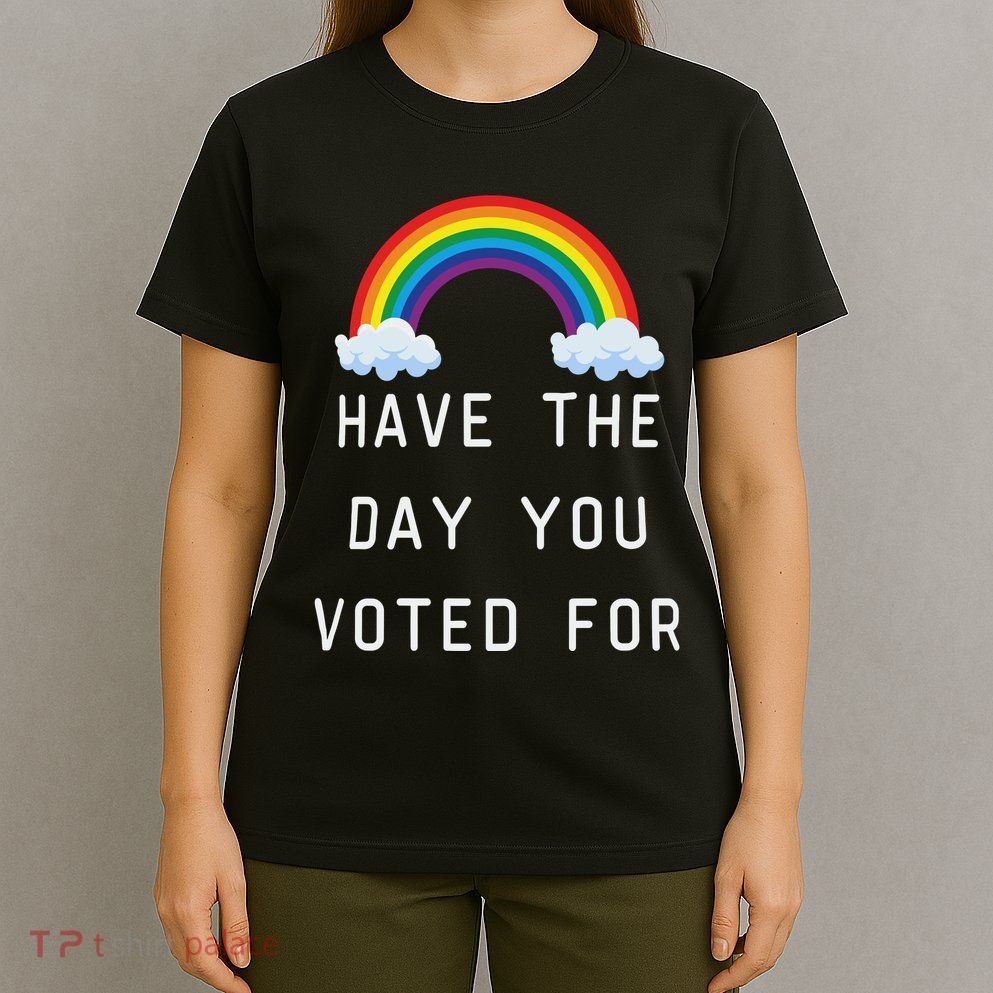 Have The Day You Voted For T-Shirt